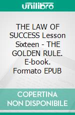 THE LAW OF SUCCESS Lesson Sixteen - THE GOLDEN RULE. E-book. Formato EPUB ebook