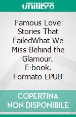 Famous Love Stories That FailedWhat We Miss Behind the Glamour. E-book. Formato EPUB ebook