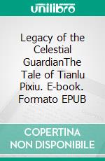 Legacy of the Celestial GuardianThe Tale of Tianlu Pixiu. E-book. Formato EPUB ebook