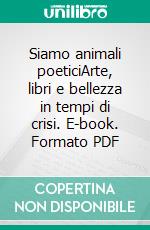Siamo animali poeticiArte, libri e bellezza in tempi di crisi. E-book. Formato PDF ebook