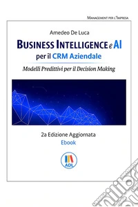 Business Intelligence e AI per il CRM AziendaleModelli Predittivi per il Decision Making. E-book. Formato EPUB ebook