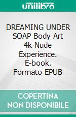 DREAMING UNDER SOAP  Body Art 4k Nude Experience. E-book. Formato EPUB ebook