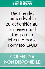 Die Freude, nirgendwohin zu gehenHör auf zu reisen und fang an zu leben. E-book. Formato EPUB ebook