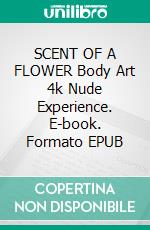 SCENT OF A FLOWER Body Art 4k Nude Experience. E-book. Formato EPUB ebook