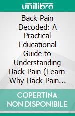 Back Pain Decoded: A Practical Educational Guide to Understanding Back Pain (Learn Why Back Pain Happens, How Habits Affect It, and What You Can Do Safely Daily). E-book. Formato EPUB ebook
