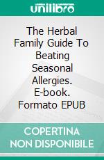 The Herbal Family Guide To Beating Seasonal Allergies. E-book. Formato EPUB ebook