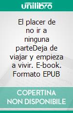 El placer de no ir a ninguna parteDeja de viajar y empieza a vivir. E-book. Formato EPUB ebook