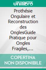 Prothésie Ongulaire et Reconstruction des OnglesGuide Pratique pour Ongles Fragiles, Ongles Rongés, Onychophagie et Pathologies Unguéales. E-book. Formato EPUB ebook