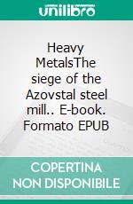 Heavy MetalsThe siege of the Azovstal steel mill.. E-book. Formato EPUB ebook