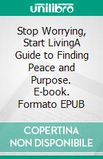 Stop Worrying, Start LivingA Guide to Finding Peace and Purpose. E-book. Formato EPUB ebook