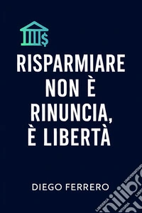 Il risparmio non è rinuncia, è liberta8 passi per smettere di perdere soldi e iniziare a costruire il tuo futuro. E-book. Formato EPUB ebook
