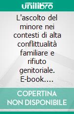 L'ascolto del minore nei contesti di alta conflittualità familiare e rifiuto genitoriale. E-book. Formato PDF ebook