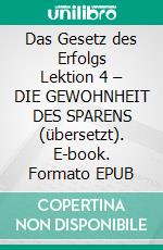 Das Gesetz des Erfolgs Lektion 4 – DIE GEWOHNHEIT DES SPARENS (übersetzt). E-book. Formato EPUB ebook