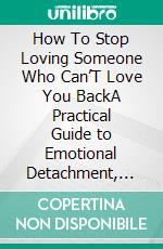 How To Stop Loving Someone Who Can’T Love You BackA Practical Guide to Emotional Detachment, Self-Respect, and Healing. E-book. Formato EPUB ebook