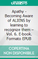 Apathy - Becoming Aware of ALIENS by learning to recognize them – Vol. 6. E-book. Formato EPUB ebook