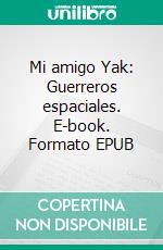 Mi amigo Yak: Guerreros espaciales. E-book. Formato EPUB ebook