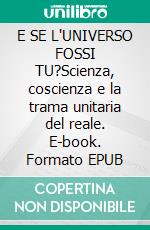 E SE L'UNIVERSO FOSSI TU?Scienza, coscienza e la trama unitaria del reale. E-book. Formato EPUB ebook