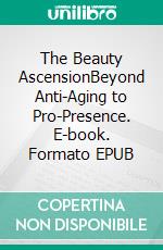 The Beauty AscensionBeyond Anti-Aging to Pro-Presence. E-book. Formato EPUB ebook