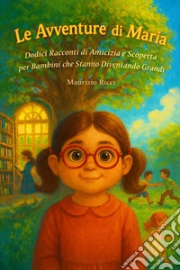 "Le Avventure di Maria”Dodici Racconti di Amicizia e Scoperta per Bambini che Stanno Diventando Grandi.. E-book. Formato EPUB ebook