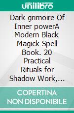 Dark grimoire  Of  Inner powerA Modern Black Magick Spell Book. 20 Practical Rituals for Shadow Work, Protection, Energy Mastery, and Personal Authority. E-book. Formato EPUB ebook