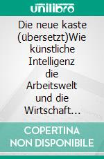 Die neue kaste (übersetzt)Wie künstliche Intelligenz die Arbeitswelt und die Wirtschaft verändern wird und wie man sie gewinnbringend einsetzen kann. E-book. Formato EPUB ebook