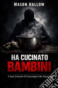 Ha Cucinato BambiniIl Caso Criminale Più Sconvolgente Mai Registrato. E-book. Formato EPUB ebook