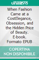 When Fashion Came at a CostElegance, Obsession, and the Hidden Price of Beauty. E-book. Formato EPUB ebook