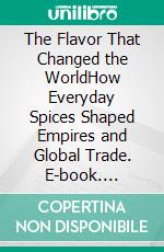 The Flavor That Changed the WorldHow Everyday Spices Shaped Empires and Global Trade. E-book. Formato EPUB ebook