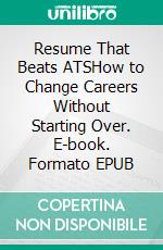 Resume That Beats ATSHow to Change Careers Without Starting Over. E-book. Formato EPUB ebook
