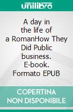 A day in the life of a RomanHow They Did Public business. E-book. Formato EPUB ebook