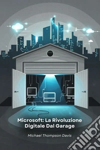 Microsoft: La Rivoluzione Digitale Dal GarageStoria dell'azienda che ha trasformato il mondo dei computer personali e del cloud computing. E-book. Formato EPUB ebook