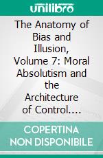 The Anatomy of Bias and Illusion, Volume 7: Moral Absolutism and the Architecture of Control. E-book. Formato EPUB ebook