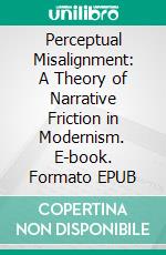 Perceptual Misalignment: A Theory of Narrative Friction in Modernism. E-book. Formato EPUB ebook