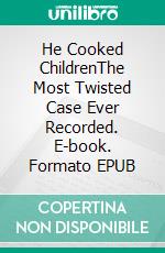 He Cooked ChildrenThe Most Twisted Case Ever Recorded. E-book. Formato EPUB ebook