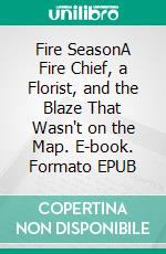 Fire SeasonA Fire Chief, a Florist, and the Blaze That Wasn't on the Map. E-book. Formato EPUB ebook
