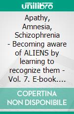 Apathy, Amnesia, Schizophrenia - Becoming aware of ALIENS by learning to recognize them - Vol. 7. E-book. Formato EPUB ebook