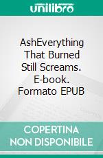 AshEverything That Burned Still Screams. E-book. Formato EPUB ebook