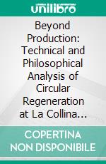 Beyond Production: Technical and Philosophical Analysis of Circular Regeneration at La Collina del Sole. E-book. Formato EPUB ebook