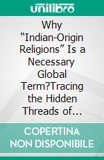 Why “Indian-Origin Religions” Is a Necessary Global Term?Tracing the Hidden Threads of Spiritual Influence Across Civilizations. E-book. Formato EPUB ebook