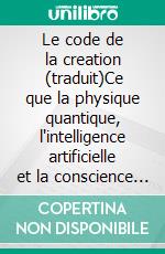 Le code de la creation  (traduit)Ce que la physique quantique, l'intelligence artificielle et la conscience humaine ont en commun pour la création de la réalité. E-book. Formato EPUB ebook