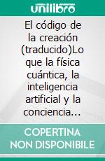 El código de la creación (traducido)Lo que la física cuántica, la inteligencia artificial y la conciencia humana tienen en común para la creación de la realidad. E-book. Formato EPUB ebook