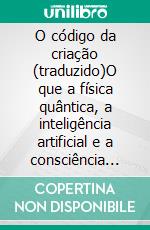 O código da criação (traduzido)O que a física quântica, a inteligência artificial e a consciência humana têm em comum para a criação da realidade. E-book. Formato EPUB ebook