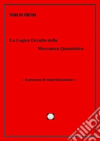 La logica occulta della meccanica quantisticail processo di materializzazione. E-book. Formato EPUB ebook