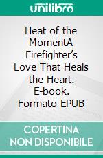 Heat of the MomentA Firefighter’s Love That Heals the Heart. E-book. Formato EPUB ebook