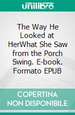 The Way He Looked at HerWhat She Saw from the Porch Swing. E-book. Formato EPUB ebook