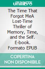 The Time That Forgot MeA Lost-Time Thriller of Memory, Time, and the Self. E-book. Formato EPUB ebook