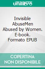Invisible AbuseMen Abused by Women. E-book. Formato EPUB ebook