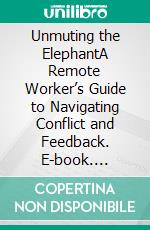 Unmuting the ElephantA Remote Worker’s Guide to Navigating Conflict and Feedback. E-book. Formato EPUB ebook