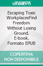 Escaping Toxic WorkplacesFind Freedom Without Losing Ground. E-book. Formato EPUB ebook