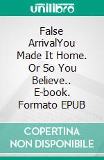 False ArrivalYou Made It Home. Or So You Believe.. E-book. Formato EPUB ebook